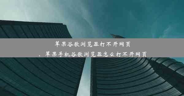 苹果谷歌浏览器打不开网页、苹果手机谷歌浏览器怎么打不开网页