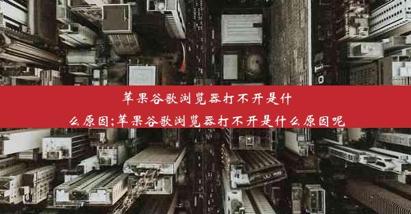 苹果谷歌浏览器打不开是什么原因;苹果谷歌浏览器打不开是什么原因呢