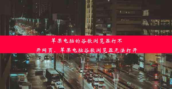 苹果电脑的谷歌浏览器打不开网页、苹果电脑谷歌浏览器无法打开