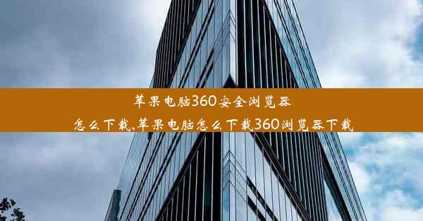 苹果电脑360安全浏览器怎么下载,苹果电脑怎么下载360浏览器下载