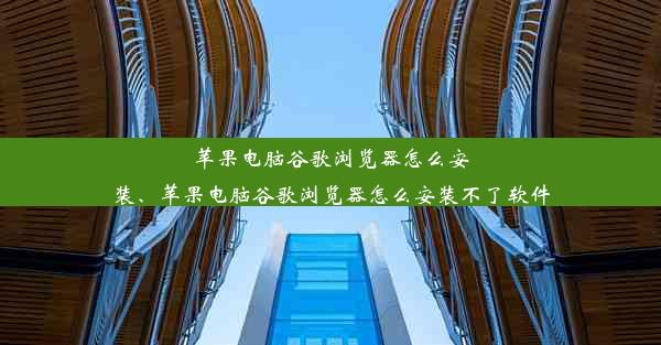 苹果电脑谷歌浏览器怎么安装、苹果电脑谷歌浏览器怎么安装不了软件