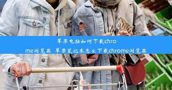 苹果电脑如何下载chrome浏览器_苹果笔记本怎么下载chrome浏览器