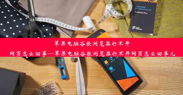 苹果电脑谷歌浏览器打不开网页怎么回事—苹果电脑谷歌浏览器打不开网页怎么回事儿