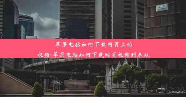 苹果电脑如何下载网页上的视频-苹果电脑如何下载网页视频到本地