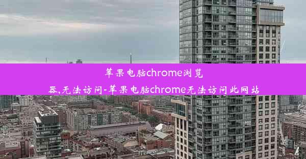 苹果电脑chrome浏览器,无法访问-苹果电脑chrome无法访问此网站