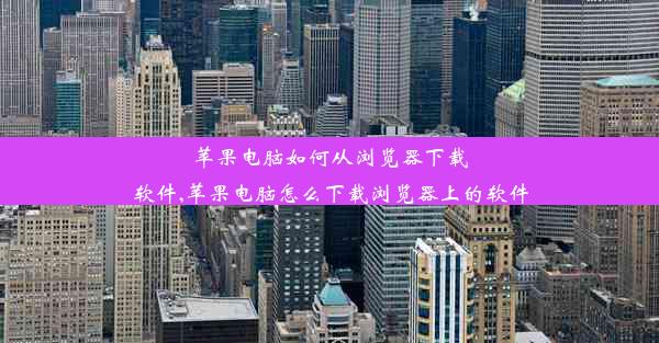 苹果电脑如何从浏览器下载软件,苹果电脑怎么下载浏览器上的软件