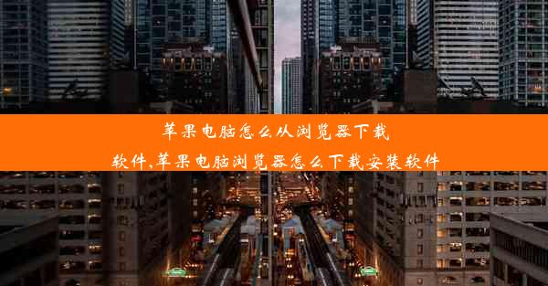 苹果电脑怎么从浏览器下载软件,苹果电脑浏览器怎么下载安装软件