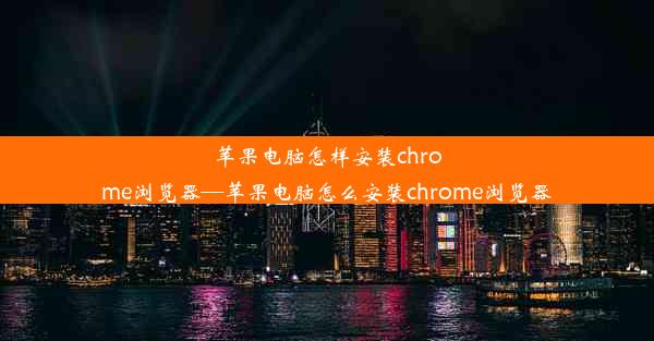 苹果电脑怎样安装chrome浏览器—苹果电脑怎么安装chrome浏览器