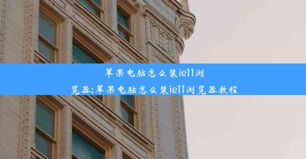 苹果电脑怎么装ie11浏览器;苹果电脑怎么装ie11浏览器教程