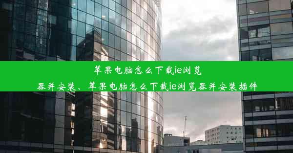 苹果电脑怎么下载ie浏览器并安装、苹果电脑怎么下载ie浏览器并安装插件