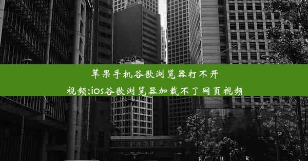 苹果手机谷歌浏览器打不开视频;ios谷歌浏览器加载不了网页视频