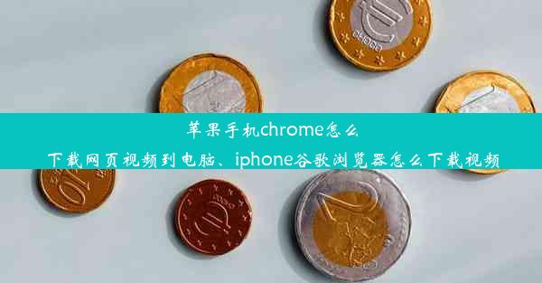 苹果手机chrome怎么下载网页视频到电脑、iphone谷歌浏览器怎么下载视频