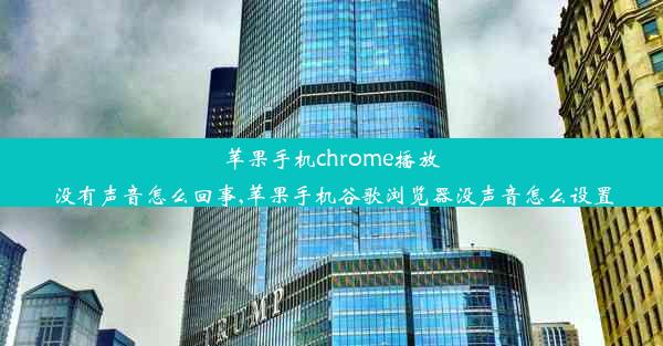 苹果手机chrome播放没有声音怎么回事,苹果手机谷歌浏览器没声音怎么设置