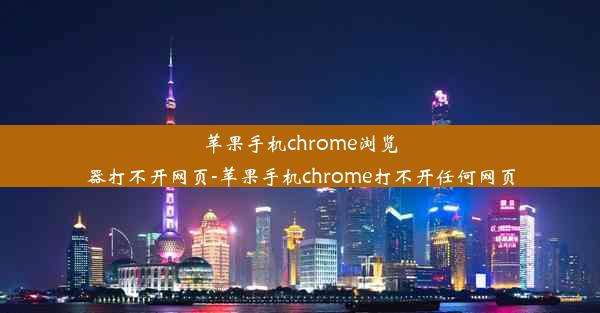 苹果手机chrome浏览器打不开网页-苹果手机chrome打不开任何网页