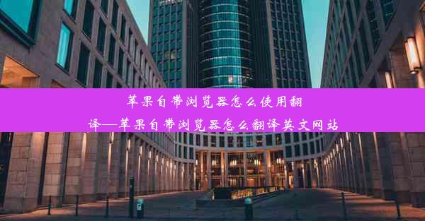 苹果自带浏览器怎么使用翻译—苹果自带浏览器怎么翻译英文网站