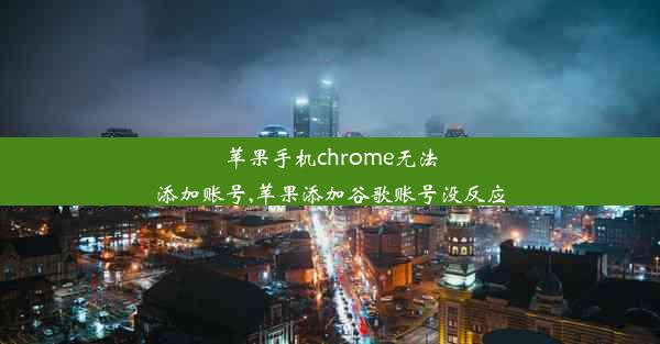 苹果手机chrome无法添加账号,苹果添加谷歌账号没反应