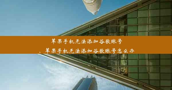 苹果手机无法添加谷歌账号、苹果手机无法添加谷歌账号怎么办