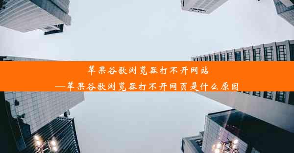 苹果谷歌浏览器打不开网站—苹果谷歌浏览器打不开网页是什么原因