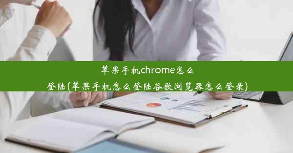 苹果手机chrome怎么登陆(苹果手机怎么登陆谷歌浏览器怎么登录)