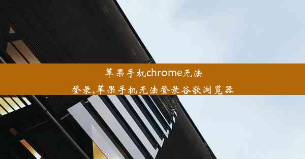 苹果手机chrome无法登录,苹果手机无法登录谷歌浏览器