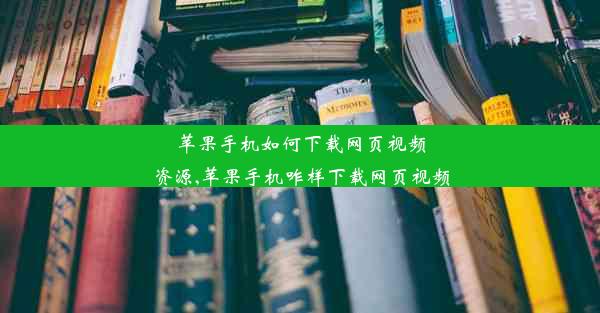 苹果手机如何下载网页视频资源,苹果手机咋样下载网页视频