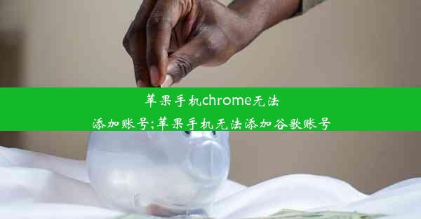 苹果手机chrome无法添加账号;苹果手机无法添加谷歌账号