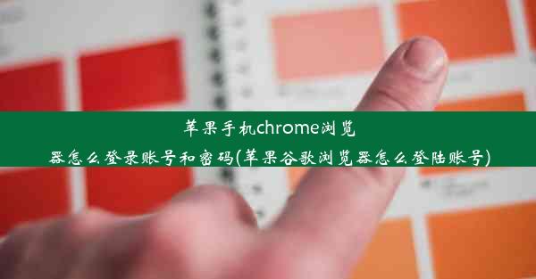 苹果手机chrome浏览器怎么登录账号和密码(苹果谷歌浏览器怎么登陆账号)