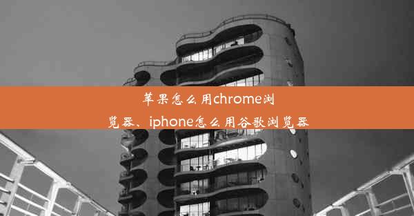 苹果怎么用chrome浏览器、iphone怎么用谷歌浏览器