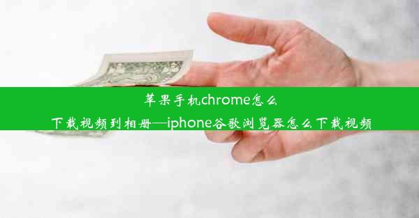 苹果手机chrome怎么下载视频到相册—iphone谷歌浏览器怎么下载视频