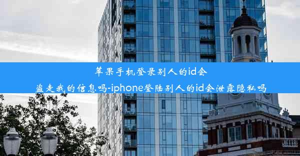 苹果手机登录别人的id会盗走我的信息吗-iphone登陆别人的id会泄露隐私吗