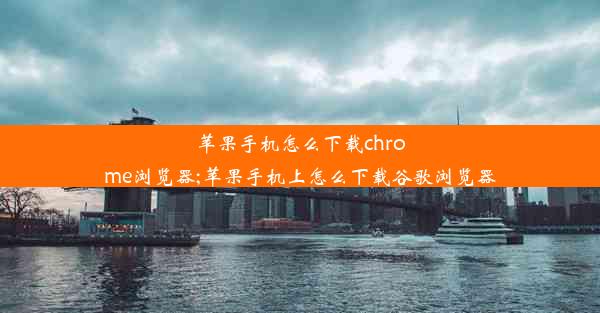 苹果手机怎么下载chrome浏览器;苹果手机上怎么下载谷歌浏览器