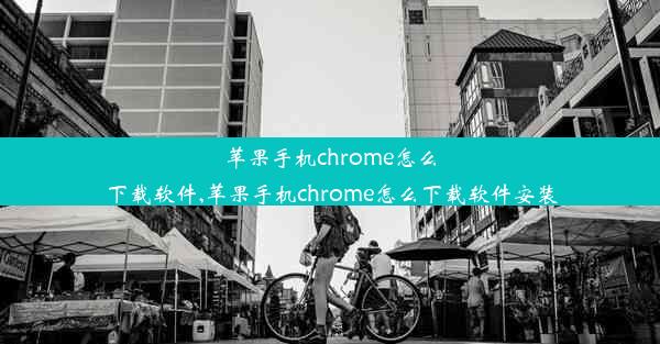 苹果手机chrome怎么下载软件,苹果手机chrome怎么下载软件安装