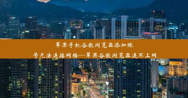 苹果手机谷歌浏览器添加账号无法连接网络—苹果谷歌浏览器连不上网