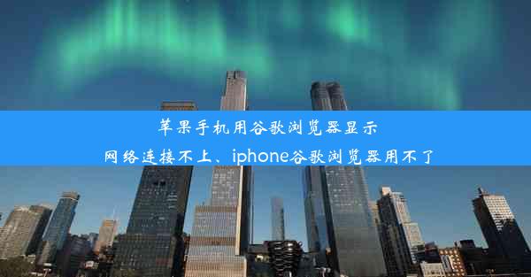 苹果手机用谷歌浏览器显示网络连接不上、iphone谷歌浏览器用不了