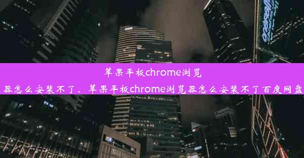 苹果平板chrome浏览器怎么安装不了、苹果平板chrome浏览器怎么安装不了百度网盘