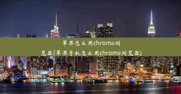 苹果怎么用chrome浏览器(苹果手机怎么用chrome浏览器)