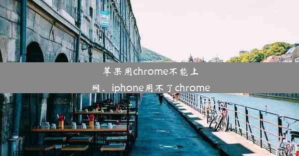 苹果用chrome不能上网、iphone用不了chrome