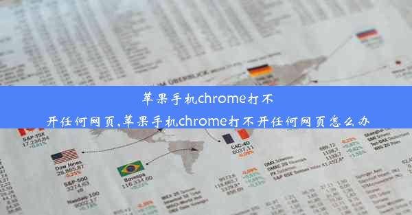 苹果手机chrome打不开任何网页,苹果手机chrome打不开任何网页怎么办