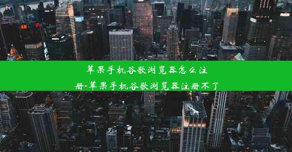 苹果手机谷歌浏览器怎么注册-苹果手机谷歌浏览器注册不了