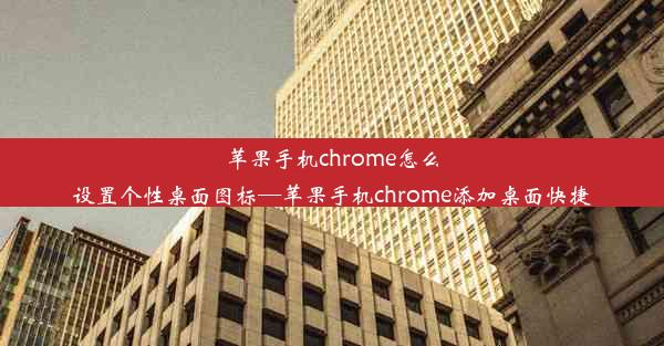 苹果手机chrome怎么设置个性桌面图标—苹果手机chrome添加桌面快捷