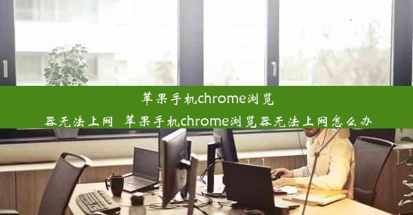 苹果手机chrome浏览器无法上网_苹果手机chrome浏览器无法上网怎么办