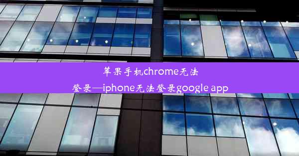 苹果手机chrome无法登录—iphone无法登录google app