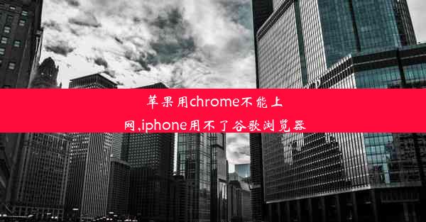 苹果用chrome不能上网,iphone用不了谷歌浏览器