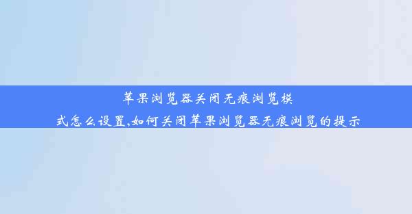 苹果浏览器关闭无痕浏览模式怎么设置,如何关闭苹果浏览器无痕浏览的提示