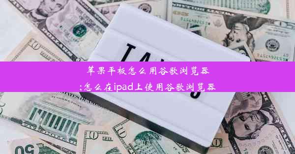 苹果平板怎么用谷歌浏览器;怎么在ipad上使用谷歌浏览器