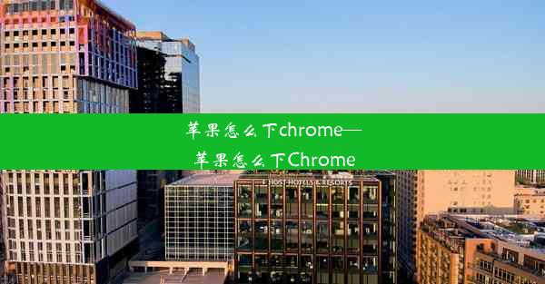 苹果怎么下chrome—苹果怎么下Chrome