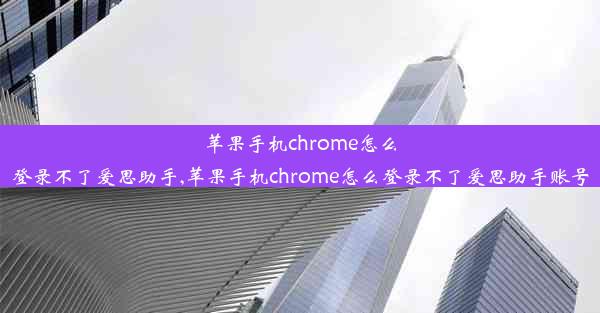 苹果手机chrome怎么登录不了爱思助手,苹果手机chrome怎么登录不了爱思助手账号