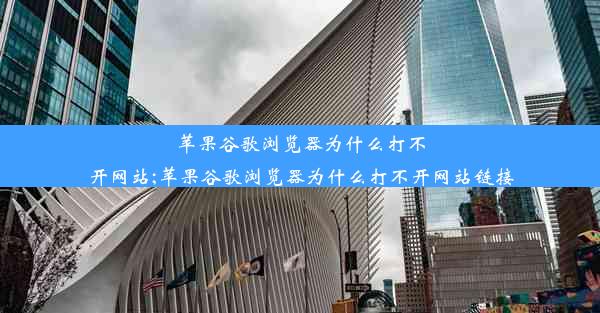 苹果谷歌浏览器为什么打不开网站;苹果谷歌浏览器为什么打不开网站链接