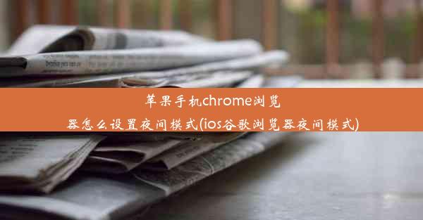 苹果手机chrome浏览器怎么设置夜间模式(ios谷歌浏览器夜间模式)