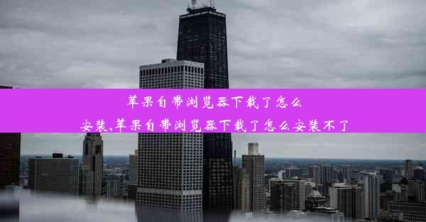 苹果自带浏览器下载了怎么安装,苹果自带浏览器下载了怎么安装不了